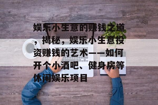 娱乐小生意的赚钱之道,揭秘,娱乐小生意投资赚钱的艺术——如何开个小酒吧、健身房等休闲娱乐项目 娱乐小生意的赚钱之道,揭秘,娱乐小生意投资赚钱的艺术——如何开个小酒吧、健身房等休闲娱乐项目