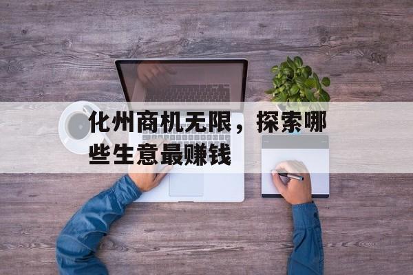 化州商机无限,探索哪些生意最赚钱 化州商机无限,探索哪些生意最赚钱