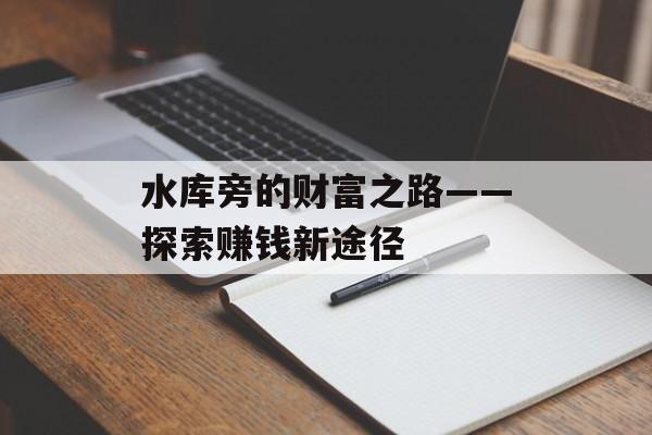 水库旁的财富之路——探索赚钱新途径 水库旁的财富之路——探索赚钱新途径