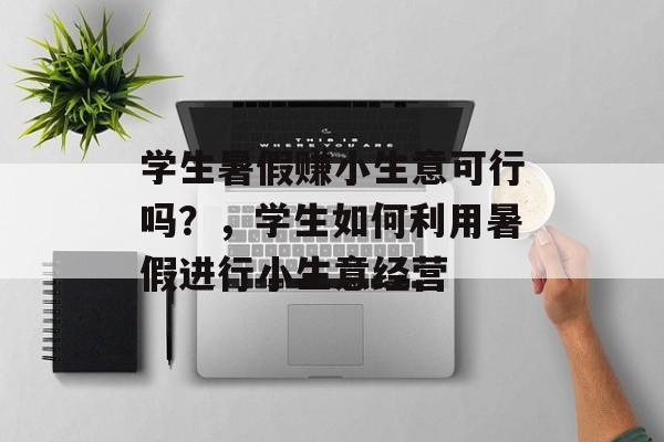 学生暑假赚小生意可行吗?,学生如何利用暑假进行小生意经营 学生暑假赚小生意可行吗?,学生如何利用暑假进行小生意经营
