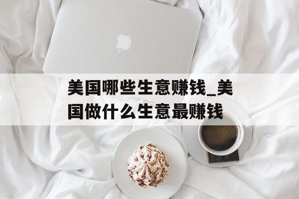 美国哪些生意赚钱_美国做什么生意最赚钱 美国哪些生意赚钱_美国做什么生意最赚钱