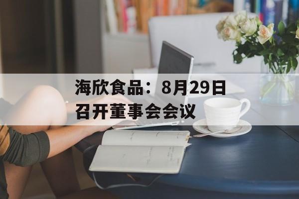 海欣食品:8月29日召开董事会会议 海欣食品:8月29日召开董事会会议
