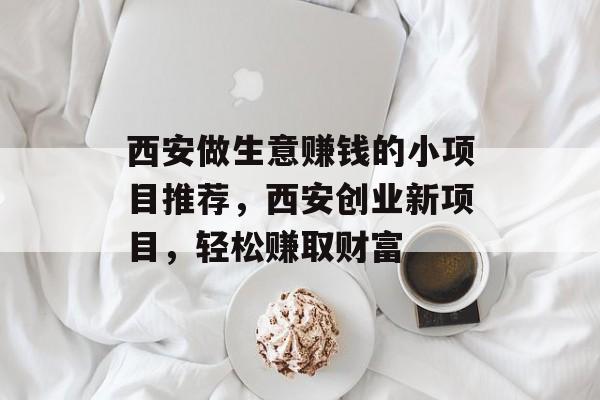 西安做生意赚钱的小项目推荐,西安创业新项目,轻松赚取财富 西安做生意赚钱的小项目推荐,西安创业新项目,轻松赚取财富