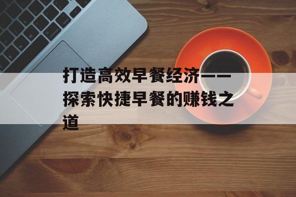 打造高效早餐经济——探索快捷早餐的赚钱之道 打造高效早餐经济——探索快捷早餐的赚钱之道