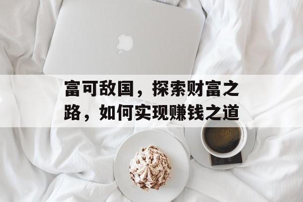 富可敌国,探索财富之路,如何实现赚钱之道 富可敌国,探索财富之路,如何实现赚钱之道