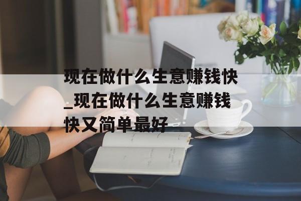 现在做什么生意赚钱快_现在做什么生意赚钱快又简单最好 现在做什么生意赚钱快_现在做什么生意赚钱快又简单最好