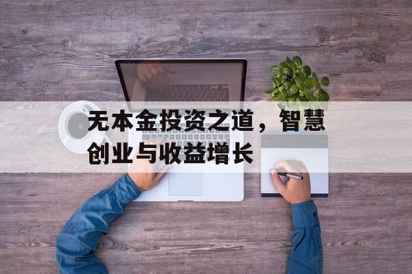 无本金投资之道,智慧创业与收益增长 无本金投资之道,智慧创业与收益增长