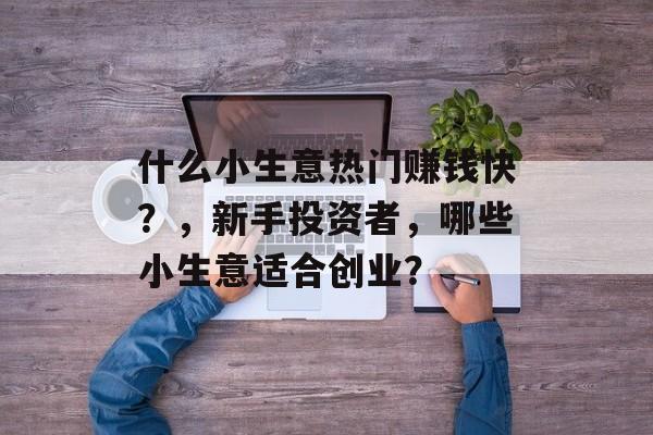 什么小生意热门赚钱快?,新手投资者,哪些小生意适合创业? 什么小生意热门赚钱快?,新手投资者,哪些小生意适合创业?