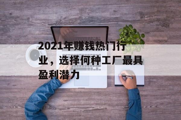 2021年赚钱热门行业,选择何种工厂最具盈利潜力 2021年赚钱热门行业,选择何种工厂最具盈利潜力