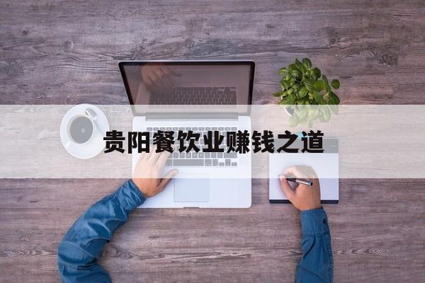 贵阳餐饮业赚钱之道 贵阳餐饮业赚钱之道