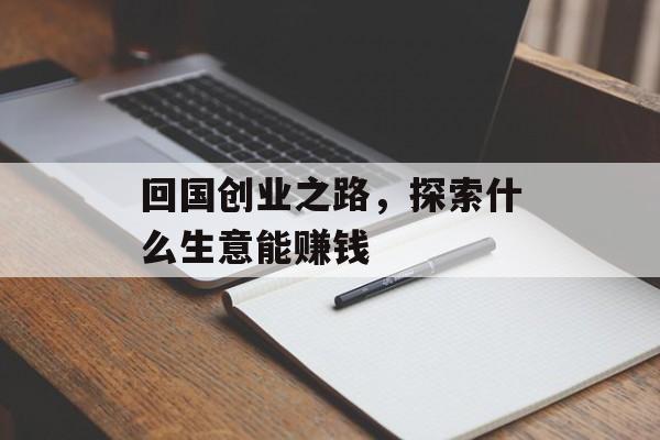 回国创业之路,探索什么生意能赚钱 回国创业之路,探索什么生意能赚钱