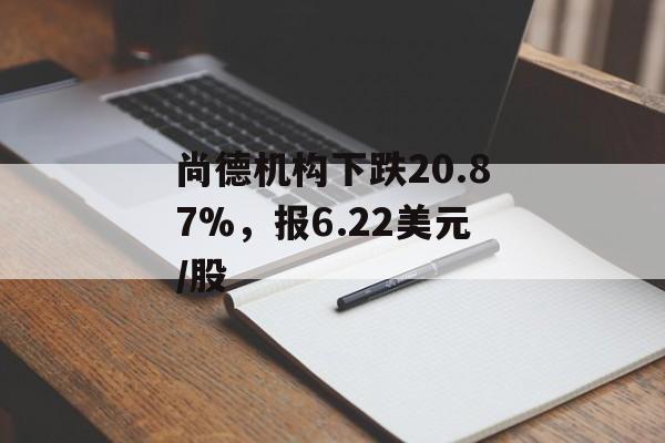尚德机构下跌20.87%，报6.22美元/股