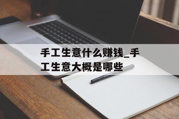 手工生意什么赚钱_手工生意大概是哪些 手工生意什么赚钱_手工生意大概是哪些