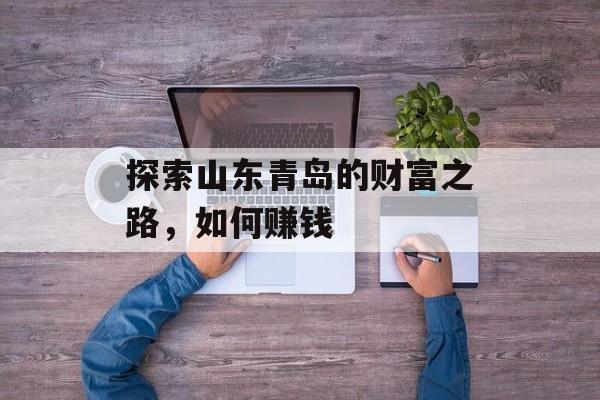 探索山东青岛的财富之路,如何赚钱 探索山东青岛的财富之路,如何赚钱