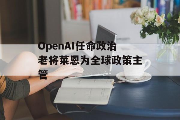 OpenAI任命政治老将莱恩为全球政策主管