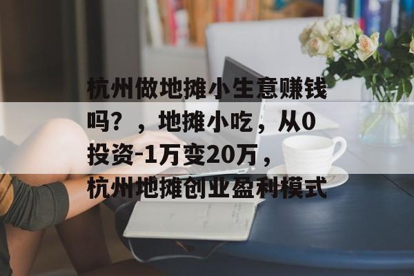 杭州做地摊小生意赚钱吗?,地摊小吃,从0投资-1万变20万,杭州地摊创业盈利模式 杭州做地摊小生意赚钱吗?,地摊小吃,从0投资-1万变20万,杭州地摊创业盈利模式