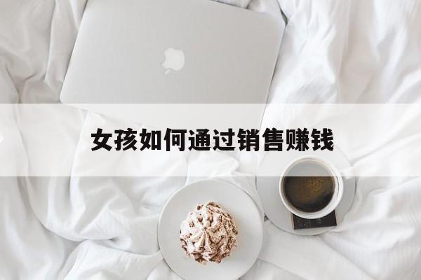 女孩如何通过销售赚钱 女孩如何通过销售赚钱