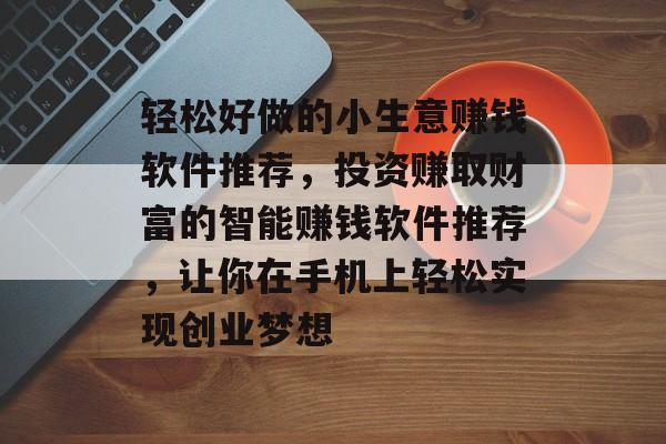 轻松好做的小生意赚钱软件推荐,投资赚取财富的智能赚钱软件推荐,让你在手机上轻松实现创业梦想 轻松好做的小生意赚钱软件推荐,投资赚取财富的智能赚钱软件推荐,让你在手机上轻松实现创业梦想
