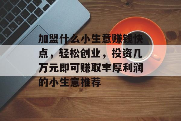 加盟什么小生意赚钱快点,轻松创业,投资几万元即可赚取丰厚利润的小生意推荐 加盟什么小生意赚钱快点,轻松创业,投资几万元即可赚取丰厚利润的小生意推荐