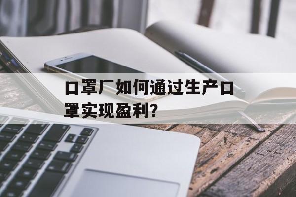 口罩厂如何通过生产口罩实现盈利? 口罩厂如何通过生产口罩实现盈利?
