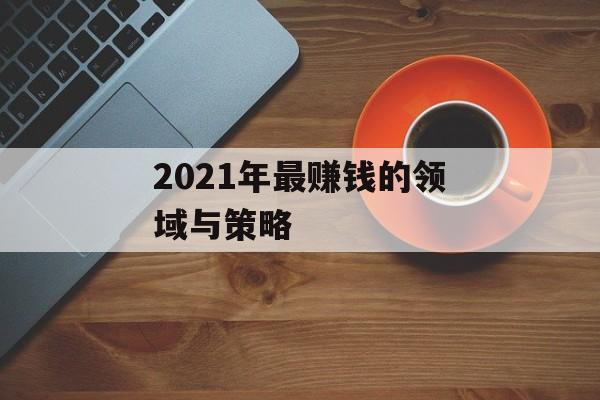 2021年最赚钱的领域与策略 2021年最赚钱的领域与策略