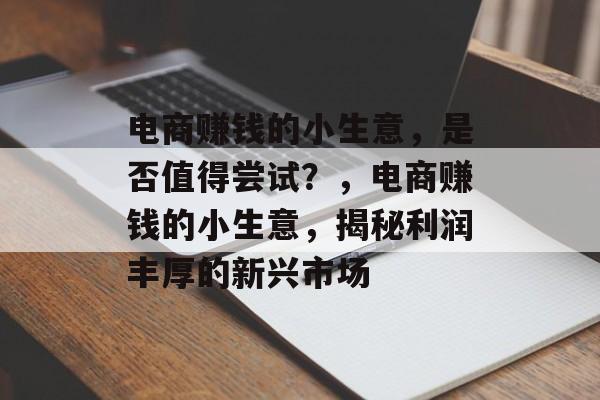 电商赚钱的小生意,是否值得尝试?,电商赚钱的小生意,揭秘利润丰厚的新兴市场 电商赚钱的小生意,是否值得尝试?,电商赚钱的小生意,揭秘利润丰厚的新兴市场