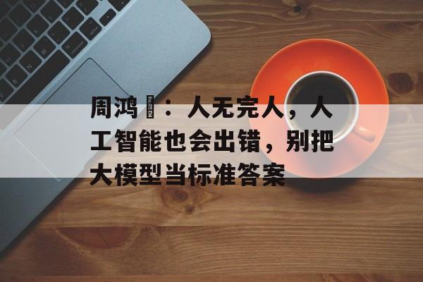 周鸿祎:人无完人,人工智能也会出错,别把大模型当标准答案 周鸿祎:人无完人,人工智能也会出错,别把大模型当标准答案