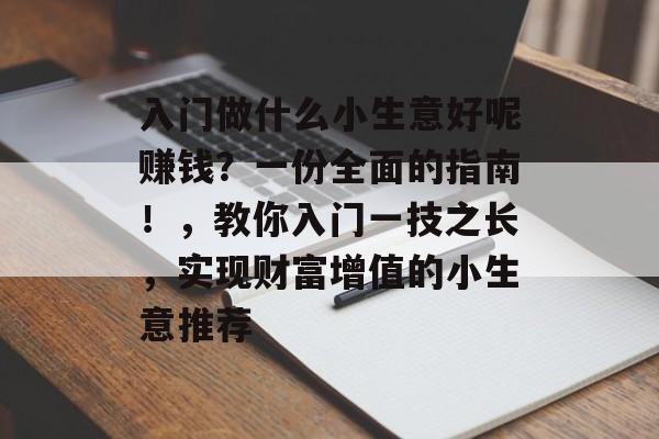 入门做什么小生意好呢赚钱?一份全面的指南!,教你入门一技之长,实现财富增值的小生意推荐 入门做什么小生意好呢赚钱?一份全面的指南!,教你入门一技之长,实现财富增值的小生意推荐