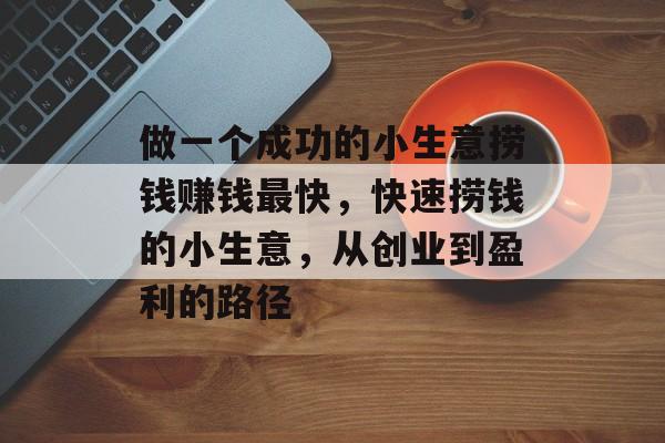 做一个成功的小生意捞钱赚钱最快,快速捞钱的小生意,从创业到盈利的路径 做一个成功的小生意捞钱赚钱最快,快速捞钱的小生意,从创业到盈利的路径