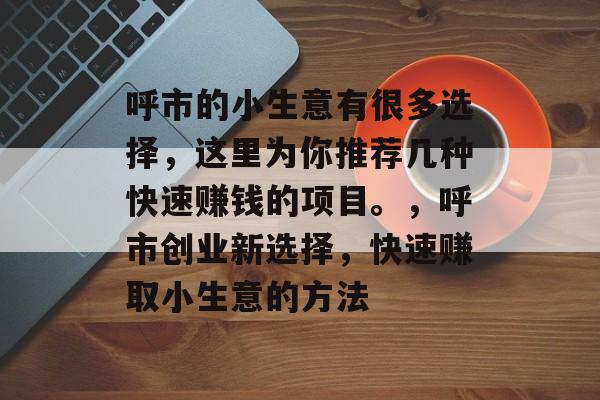 呼市的小生意有很多选择,这里为你推荐几种快速赚钱的项目。,呼市创业新选择,快速赚取小生意的方法 呼市的小生意有很多选择,这里为你推荐几种快速赚钱的项目。,呼市创业新选择,快速赚取小生意的方法