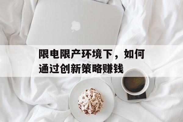 限电限产环境下,如何通过创新策略赚钱 限电限产环境下,如何通过创新策略赚钱
