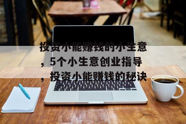 投资小能赚钱的小生意,5个小生意创业指导,投资小能赚钱的秘诀 投资小能赚钱的小生意,5个小生意创业指导,投资小能赚钱的秘诀