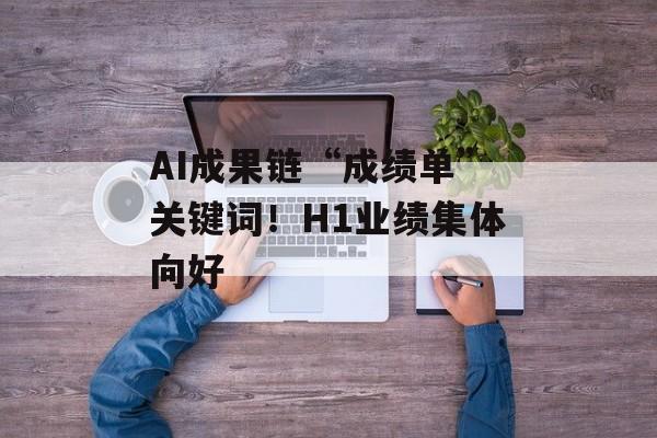 AI成果链“成绩单”关键词!H1业绩集体向好 AI成果链“成绩单”关键词!H1业绩集体向好