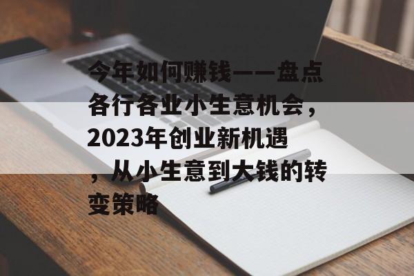 今年如何赚钱——盘点各行各业小生意机会,2023年创业新机遇,从小生意到大钱的转变策略 今年如何赚钱——盘点各行各业小生意机会,2023年创业新机遇,从小生意到大钱的转变策略