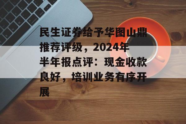 民生证券给予华图山鼎推荐评级,2024年半年报点评:现金收款良好,培训业务有序开展 民生证券给予华图山鼎推荐评级,2024年半年报点评:现金收款良好,培训业务有序开展