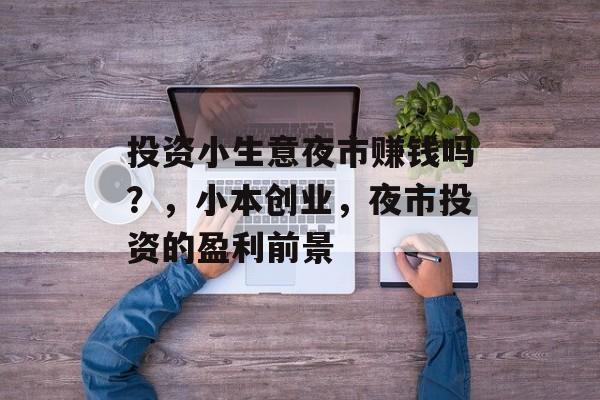 投资小生意夜市赚钱吗?,小本创业,夜市投资的盈利前景 投资小生意夜市赚钱吗?,小本创业,夜市投资的盈利前景