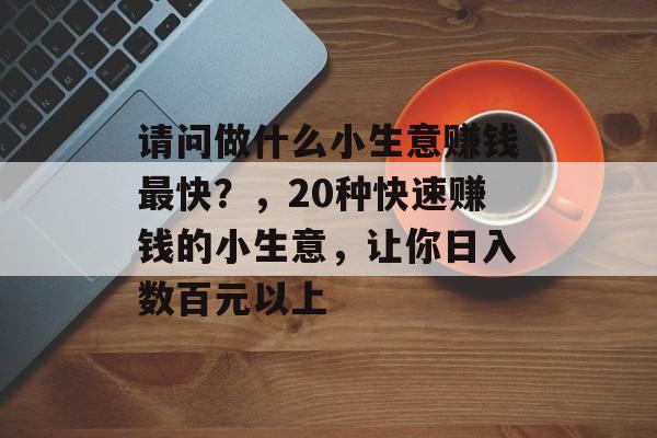 请问做什么小生意赚钱最快?,20种快速赚钱的小生意,让你日入数百元以上 请问做什么小生意赚钱最快?,20种快速赚钱的小生意,让你日入数百元以上