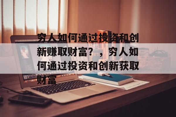 穷人如何通过投资和创新赚取财富?,穷人如何通过投资和创新获取财富 穷人如何通过投资和创新赚取财富?,穷人如何通过投资和创新获取财富