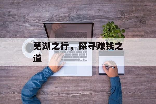 芜湖之行,探寻赚钱之道 芜湖之行,探寻赚钱之道