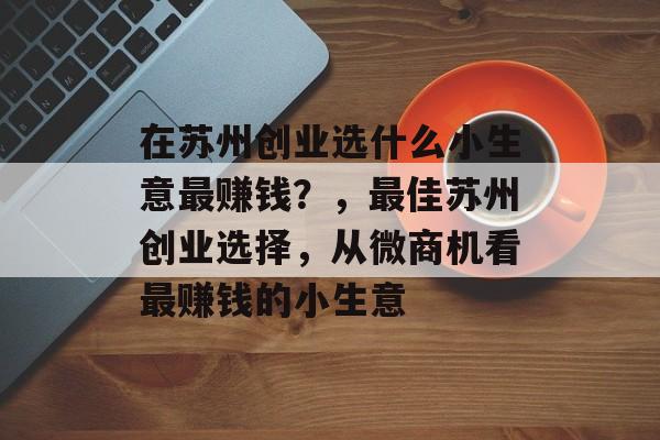 在苏州创业选什么小生意最赚钱?,最佳苏州创业选择,从微商机看最赚钱的小生意 在苏州创业选什么小生意最赚钱?,最佳苏州创业选择,从微商机看最赚钱的小生意