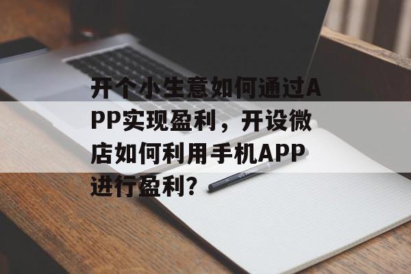 开个小生意如何通过APP实现盈利,开设微店如何利用手机APP进行盈利? 开个小生意如何通过APP实现盈利,开设微店如何利用手机APP进行盈利?