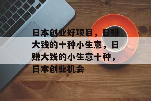 日本创业好项目，日赚大钱的十种小生意，日赚大钱的小生意十种，日本创业机会