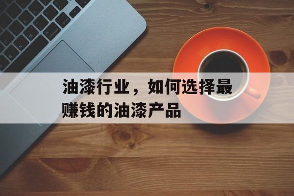 油漆行业,如何选择最赚钱的油漆产品 油漆行业,如何选择最赚钱的油漆产品