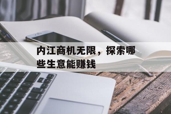 内江商机无限,探索哪些生意能赚钱 内江商机无限,探索哪些生意能赚钱