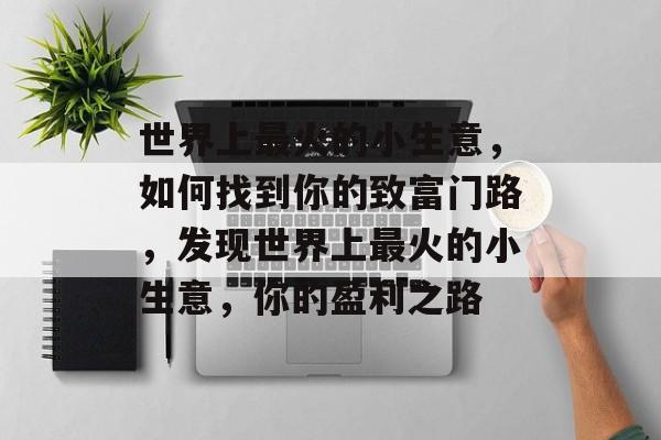 世界上最火的小生意,如何找到你的致富门路,发现世界上最火的小生意,你的盈利之路 世界上最火的小生意,如何找到你的致富门路,发现世界上最火的小生意,你的盈利之路