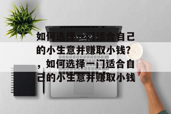 如何选择一门适合自己的小生意并赚取小钱?,如何选择一门适合自己的小生意并赚取小钱 如何选择一门适合自己的小生意并赚取小钱?,如何选择一门适合自己的小生意并赚取小钱