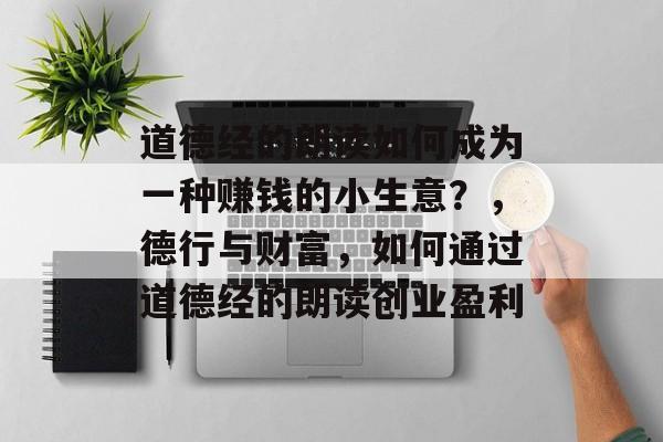 道德经的朗读如何成为一种赚钱的小生意?,德行与财富,如何通过道德经的朗读创业盈利 道德经的朗读如何成为一种赚钱的小生意?,德行与财富,如何通过道德经的朗读创业盈利