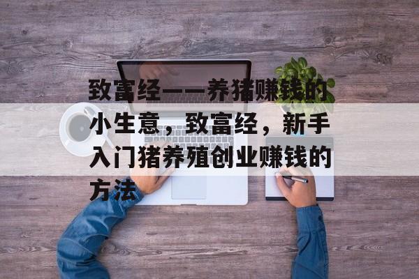 致富经——养猪赚钱的小生意,致富经,新手入门猪养殖创业赚钱的方法 致富经——养猪赚钱的小生意,致富经,新手入门猪养殖创业赚钱的方法