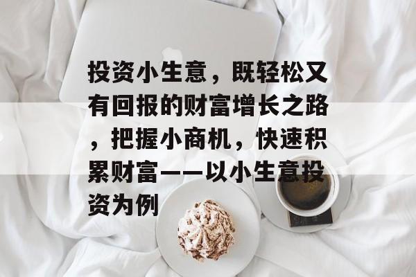 投资小生意,既轻松又有回报的财富增长之路,把握小商机,快速积累财富——以小生意投资为例 投资小生意,既轻松又有回报的财富增长之路,把握小商机,快速积累财富——以小生意投资为例