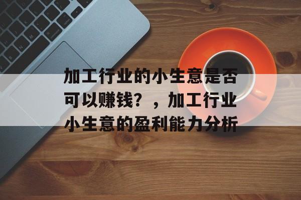 加工行业的小生意是否可以赚钱?,加工行业小生意的盈利能力分析 加工行业的小生意是否可以赚钱?,加工行业小生意的盈利能力分析